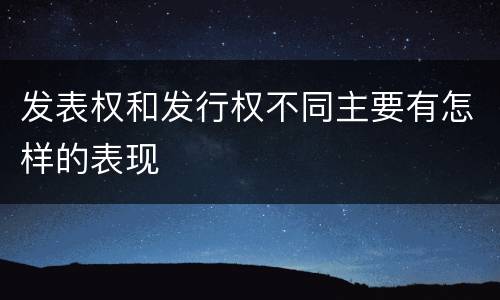 发表权和发行权不同主要有怎样的表现