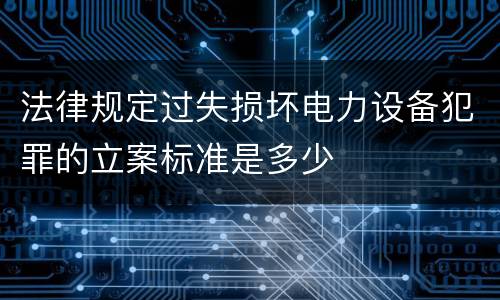 法律规定过失损坏电力设备犯罪的立案标准是多少
