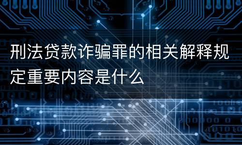 刑法贷款诈骗罪的相关解释规定重要内容是什么