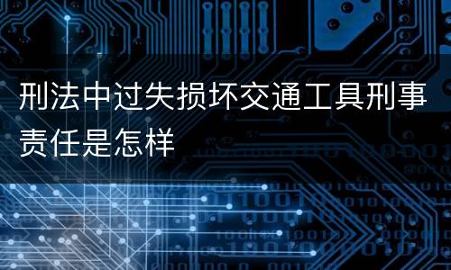 刑法中过失损坏交通工具刑事责任是怎样