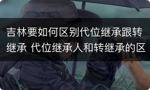 吉林要如何区别代位继承跟转继承 代位继承人和转继承的区别