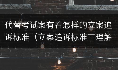 代替考试案有着怎样的立案追诉标准（立案追诉标准三理解与适用）