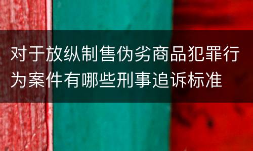 对于放纵制售伪劣商品犯罪行为案件有哪些刑事追诉标准