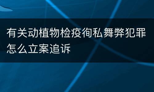 有关动植物检疫徇私舞弊犯罪怎么立案追诉