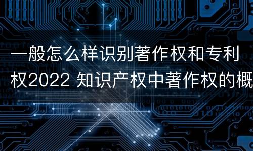 一般怎么样识别著作权和专利权2022 知识产权中著作权的概念
