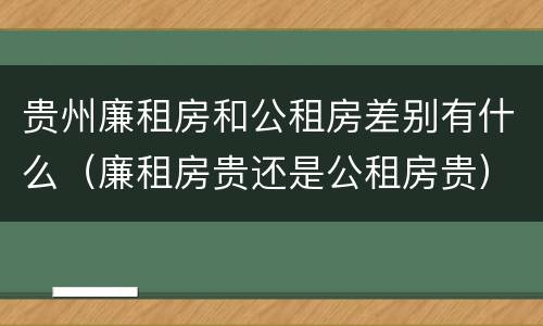 贵州廉租房和公租房差别有什么（廉租房贵还是公租房贵）
