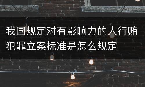 我国规定对有影响力的人行贿犯罪立案标准是怎么规定