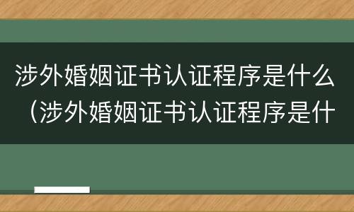 涉外婚姻证书认证程序是什么（涉外婚姻证书认证程序是什么样的）
