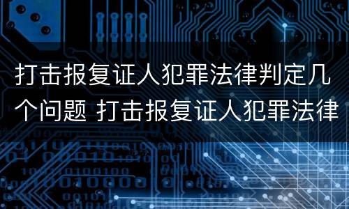 打击报复证人犯罪法律判定几个问题 打击报复证人犯罪法律判定几个问题
