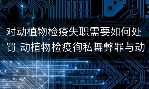 对动植物检疫失职需要如何处罚 动植物检疫徇私舞弊罪与动植物检疫失职罪的区别在于
