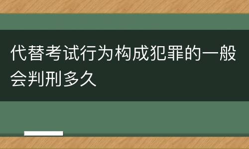 代替考试行为构成犯罪的一般会判刑多久