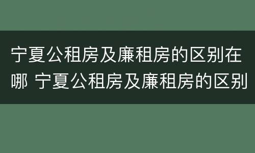 宁夏公租房及廉租房的区别在哪 宁夏公租房及廉租房的区别在哪儿