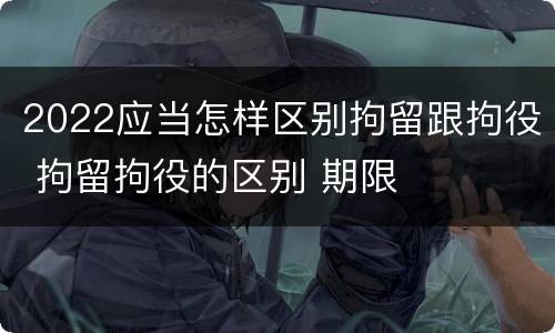 2022应当怎样区别拘留跟拘役 拘留拘役的区别 期限