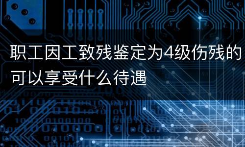 职工因工致残鉴定为4级伤残的可以享受什么待遇