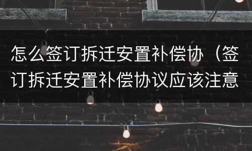 怎么签订拆迁安置补偿协（签订拆迁安置补偿协议应该注意什么）