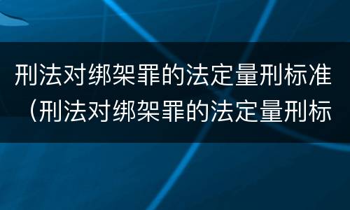 刑法对绑架罪的法定量刑标准（刑法对绑架罪的法定量刑标准是什么）
