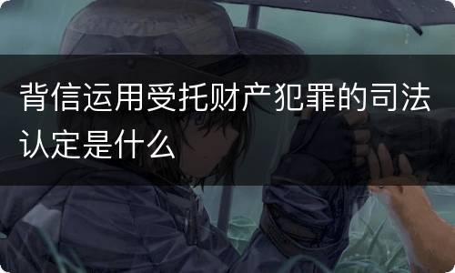 背信运用受托财产犯罪的司法认定是什么