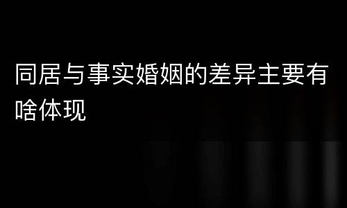 同居与事实婚姻的差异主要有啥体现