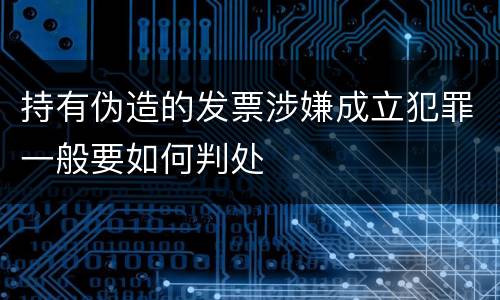 持有伪造的发票涉嫌成立犯罪一般要如何判处