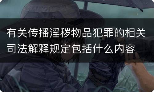 有关传播淫秽物品犯罪的相关司法解释规定包括什么内容