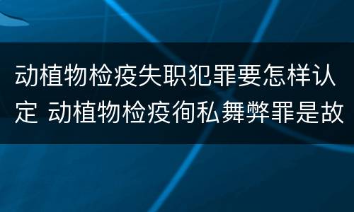 动植物检疫失职犯罪要怎样认定 动植物检疫徇私舞弊罪是故意犯罪正确还是错误