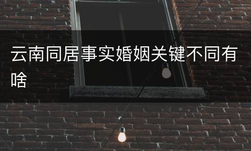 云南同居事实婚姻关键不同有啥