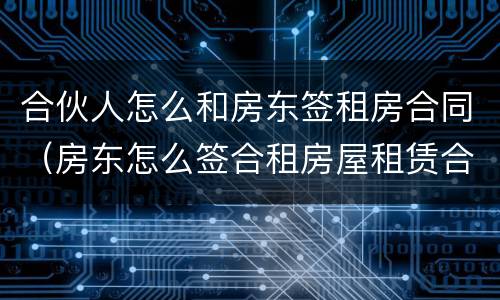 合伙人怎么和房东签租房合同（房东怎么签合租房屋租赁合同）