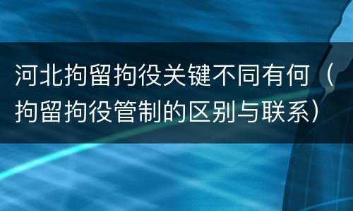 河北拘留拘役关键不同有何（拘留拘役管制的区别与联系）