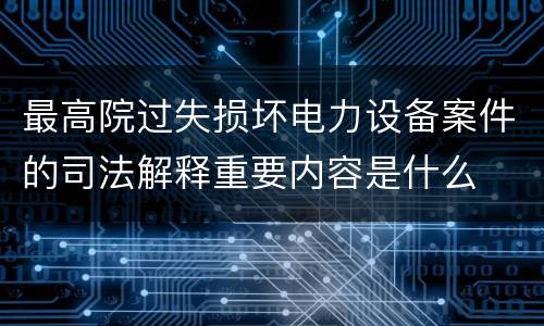 最高院过失损坏电力设备案件的司法解释重要内容是什么