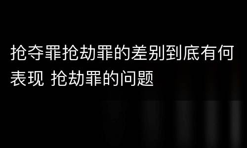 抢夺罪抢劫罪的差别到底有何表现 抢劫罪的问题