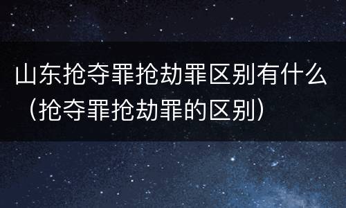 山东抢夺罪抢劫罪区别有什么（抢夺罪抢劫罪的区别）
