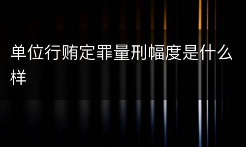 单位行贿定罪量刑幅度是什么样
