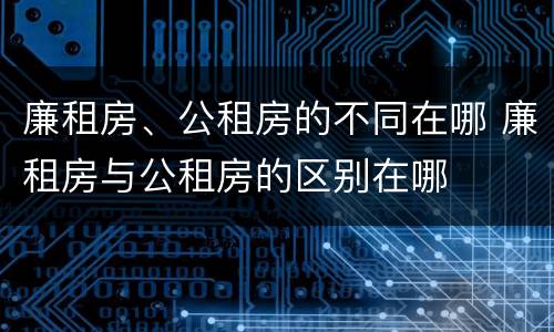 廉租房、公租房的不同在哪 廉租房与公租房的区别在哪