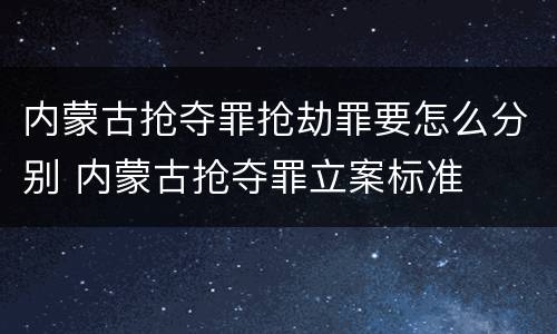 内蒙古抢夺罪抢劫罪要怎么分别 内蒙古抢夺罪立案标准