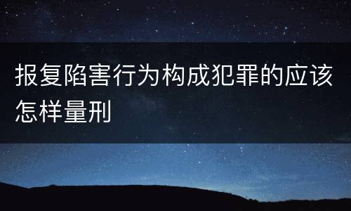 报复陷害行为构成犯罪的应该怎样量刑