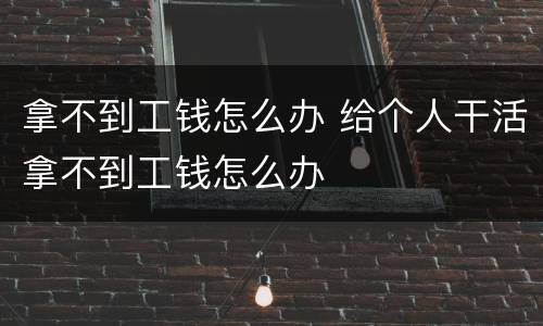 拿不到工钱怎么办 给个人干活拿不到工钱怎么办