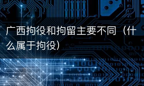 广西拘役和拘留主要不同（什么属于拘役）
