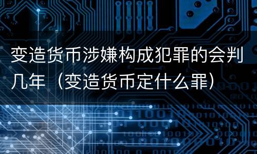 变造货币涉嫌构成犯罪的会判几年（变造货币定什么罪）