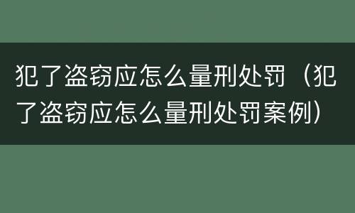犯了盗窃应怎么量刑处罚（犯了盗窃应怎么量刑处罚案例）