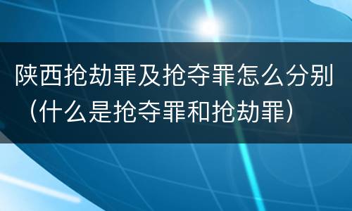 陕西抢劫罪及抢夺罪怎么分别（什么是抢夺罪和抢劫罪）