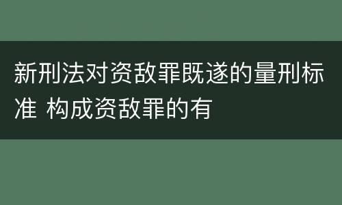 新刑法对资敌罪既遂的量刑标准 构成资敌罪的有