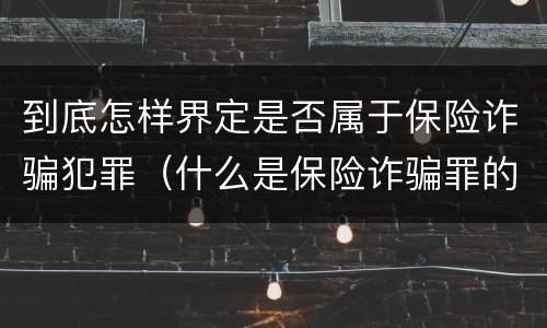 到底怎样界定是否属于保险诈骗犯罪（什么是保险诈骗罪的认定）