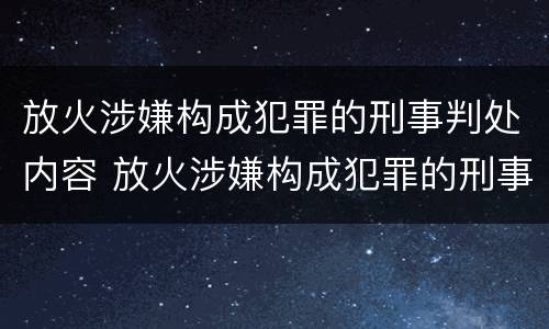 放火涉嫌构成犯罪的刑事判处内容 放火涉嫌构成犯罪的刑事判处内容包括
