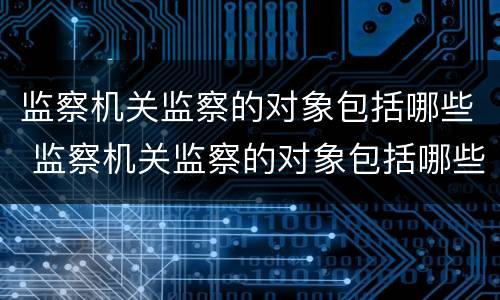 监察机关监察的对象包括哪些 监察机关监察的对象包括哪些人