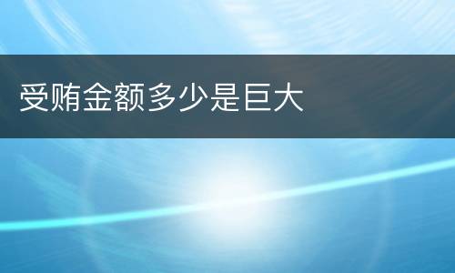受贿金额多少是巨大