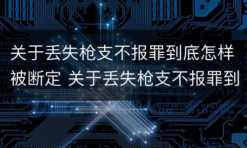 关于丢失枪支不报罪到底怎样被断定 关于丢失枪支不报罪到底怎样被断定的