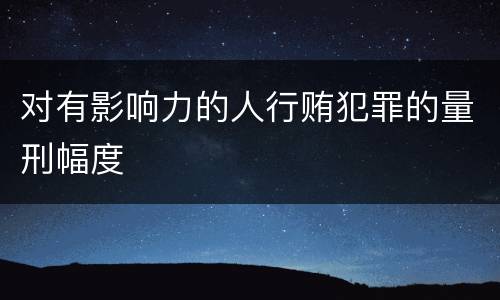 对有影响力的人行贿犯罪的量刑幅度