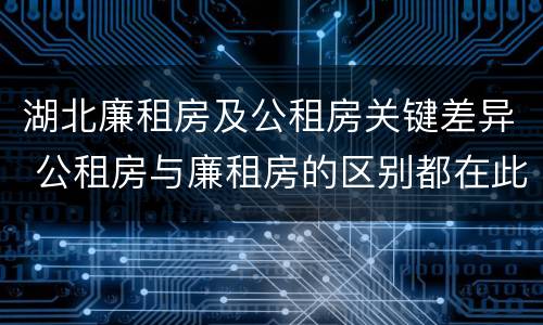 湖北廉租房及公租房关键差异 公租房与廉租房的区别都在此,别再搞错了!