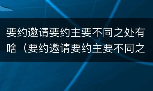 要约邀请要约主要不同之处有啥（要约邀请要约主要不同之处有啥区别）