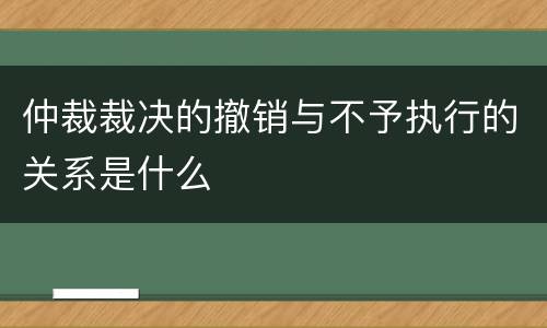 仲裁裁决的撤销与不予执行的关系是什么